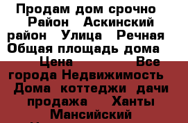 Продам дом срочно › Район ­ Аскинский район › Улица ­ Речная › Общая площадь дома ­ 69 › Цена ­ 370 000 - Все города Недвижимость » Дома, коттеджи, дачи продажа   . Ханты-Мансийский,Нижневартовск г.